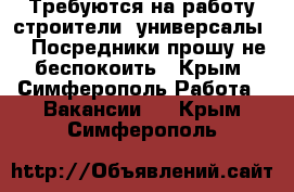 Требуются на работу строители- универсалы... Посредники прошу не беспокоить - Крым, Симферополь Работа » Вакансии   . Крым,Симферополь